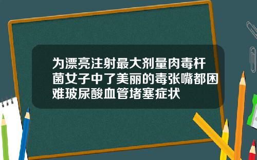 为漂亮注射最大剂量肉毒杆菌女子中了美丽的毒张嘴都困难玻尿酸血管堵塞症状