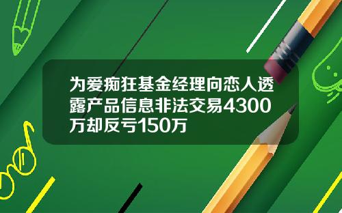 为爱痴狂基金经理向恋人透露产品信息非法交易4300万却反亏150万
