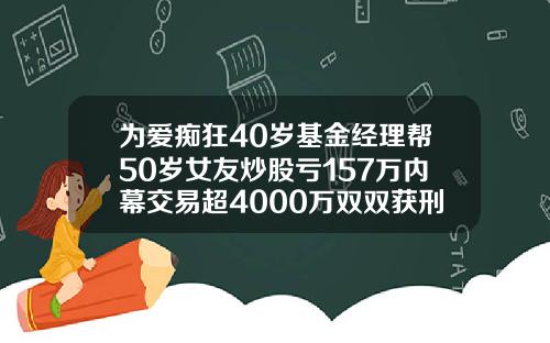 为爱痴狂40岁基金经理帮50岁女友炒股亏157万内幕交易超4000万双双获刑