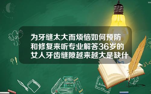 为牙缝太大而烦恼如何预防和修复来听专业解答36岁的女人牙齿缝隙越来越大是缺什么吗