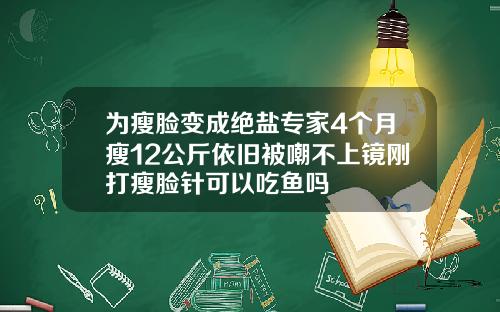 为瘦脸变成绝盐专家4个月瘦12公斤依旧被嘲不上镜刚打瘦脸针可以吃鱼吗