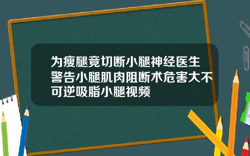 为瘦腿竟切断小腿神经医生警告小腿肌肉阻断术危害大不可逆吸脂小腿视频