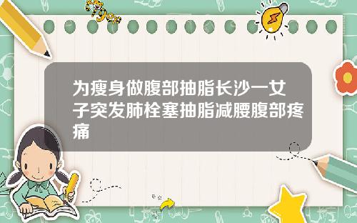 为瘦身做腹部抽脂长沙一女子突发肺栓塞抽脂减腰腹部疼痛