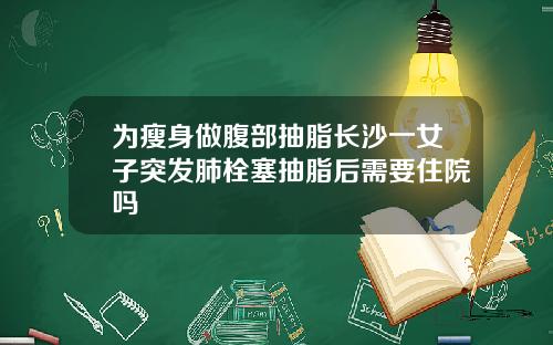 为瘦身做腹部抽脂长沙一女子突发肺栓塞抽脂后需要住院吗