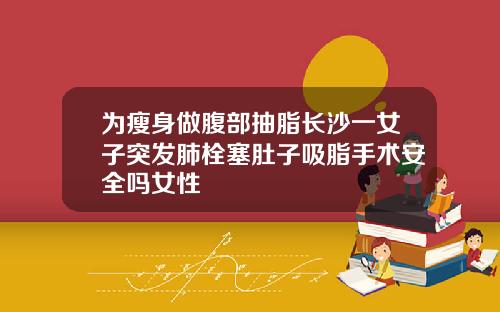 为瘦身做腹部抽脂长沙一女子突发肺栓塞肚子吸脂手术安全吗女性