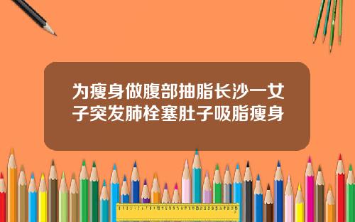 为瘦身做腹部抽脂长沙一女子突发肺栓塞肚子吸脂瘦身