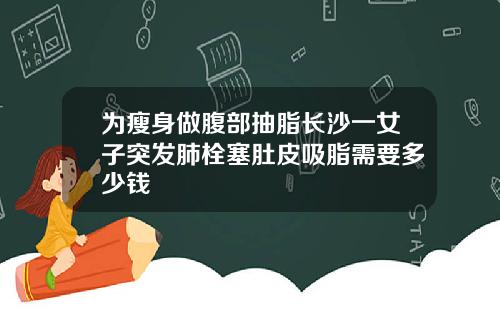 为瘦身做腹部抽脂长沙一女子突发肺栓塞肚皮吸脂需要多少钱