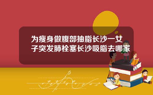 为瘦身做腹部抽脂长沙一女子突发肺栓塞长沙吸脂去哪家