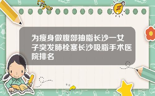 为瘦身做腹部抽脂长沙一女子突发肺栓塞长沙吸脂手术医院排名
