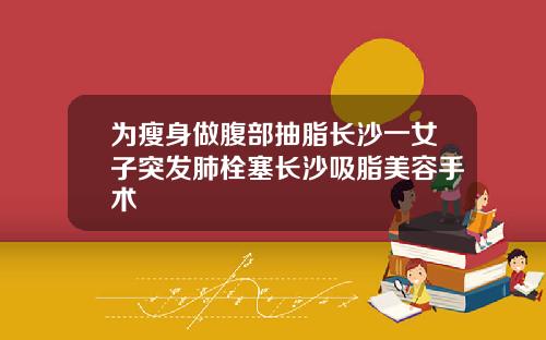 为瘦身做腹部抽脂长沙一女子突发肺栓塞长沙吸脂美容手术