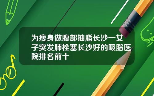 为瘦身做腹部抽脂长沙一女子突发肺栓塞长沙好的吸脂医院排名前十