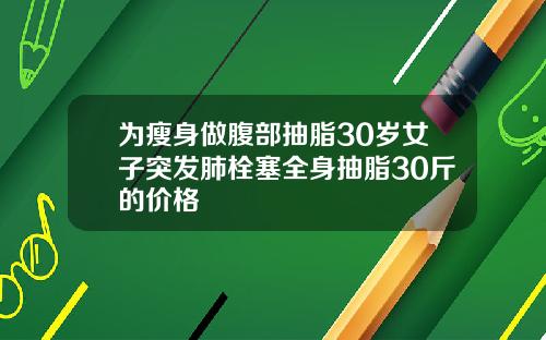 为瘦身做腹部抽脂30岁女子突发肺栓塞全身抽脂30斤的价格