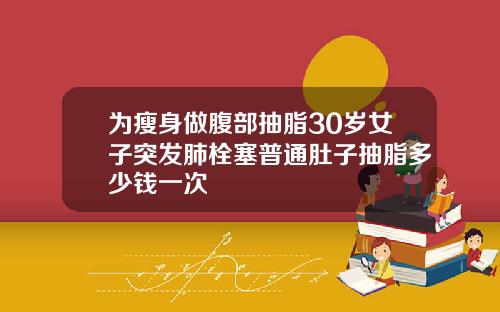 为瘦身做腹部抽脂30岁女子突发肺栓塞普通肚子抽脂多少钱一次