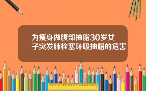 为瘦身做腹部抽脂30岁女子突发肺栓塞环吸抽脂的危害