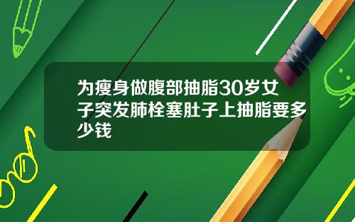 为瘦身做腹部抽脂30岁女子突发肺栓塞肚子上抽脂要多少钱