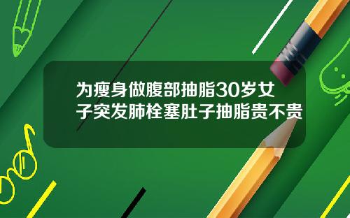为瘦身做腹部抽脂30岁女子突发肺栓塞肚子抽脂贵不贵