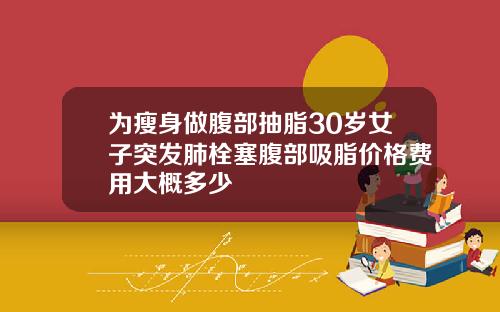 为瘦身做腹部抽脂30岁女子突发肺栓塞腹部吸脂价格费用大概多少