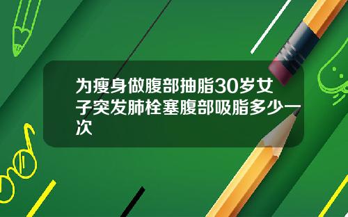 为瘦身做腹部抽脂30岁女子突发肺栓塞腹部吸脂多少一次