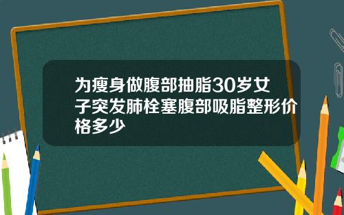 为瘦身做腹部抽脂30岁女子突发肺栓塞腹部吸脂整形价格多少