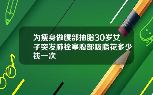 为瘦身做腹部抽脂30岁女子突发肺栓塞腹部吸脂花多少钱一次