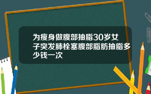 为瘦身做腹部抽脂30岁女子突发肺栓塞腹部脂肪抽脂多少钱一次