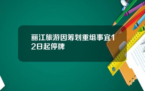 丽江旅游因筹划重组事宜12日起停牌
