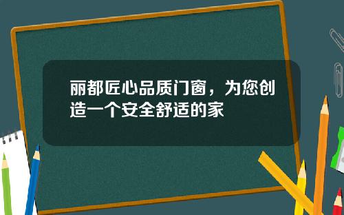 丽都匠心品质门窗，为您创造一个安全舒适的家