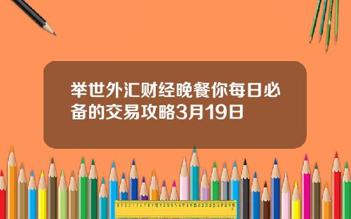 举世外汇财经晚餐你每日必备的交易攻略3月19日