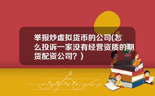 举报炒虚拟货币的公司(怎么投诉一家没有经营资质的期货配资公司？)