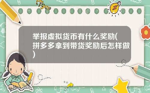 举报虚拟货币有什么奖励(拼多多拿到带货奖励后怎样做)