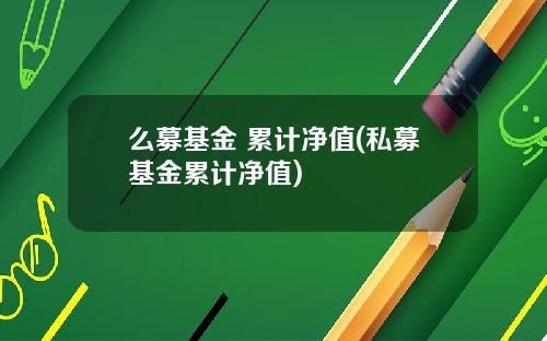 么募基金 累计净值(私募基金累计净值)