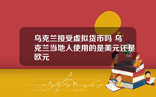 乌克兰接受虚拟货币吗 乌克兰当地人使用的是美元还是欧元