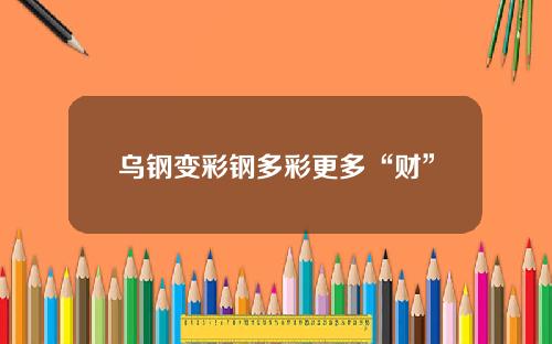 乌钢变彩钢多彩更多“财”
