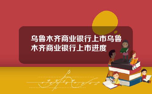 乌鲁木齐商业银行上市乌鲁木齐商业银行上市进度