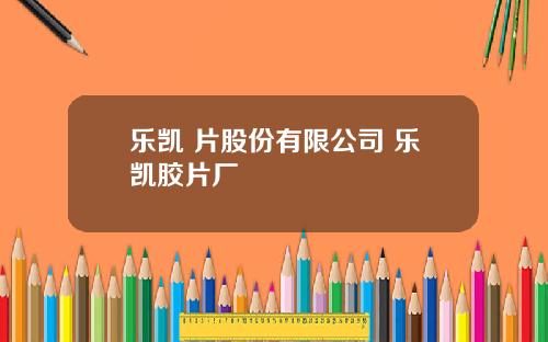 乐凯 片股份有限公司 乐凯胶片厂
