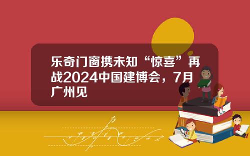 乐奇门窗携未知“惊喜”再战2024中国建博会，7月广州见