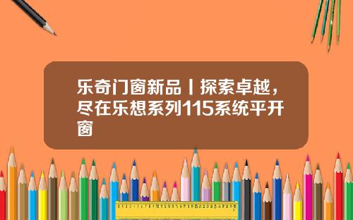 乐奇门窗新品丨探索卓越，尽在乐想系列115系统平开窗