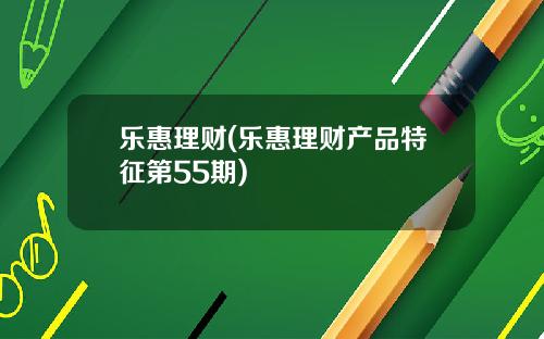 乐惠理财(乐惠理财产品特征第55期)