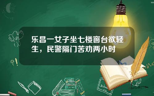 乐昌一女子坐七楼窗台欲轻生，民警隔门苦劝两小时