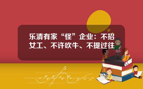 乐清有家“怪”企业：不招女工、不许吹牛、不提过往