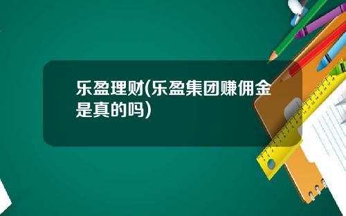 乐盈理财(乐盈集团赚佣金是真的吗)