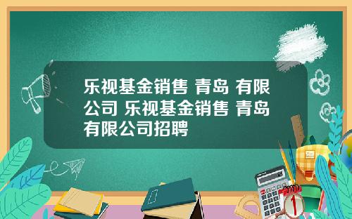 乐视基金销售 青岛 有限公司 乐视基金销售 青岛 有限公司招聘