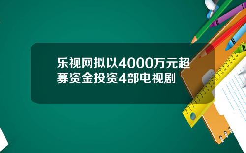 乐视网拟以4000万元超募资金投资4部电视剧