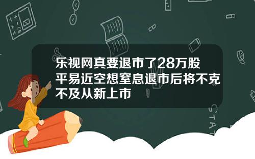 乐视网真要退市了28万股平易近空想窒息退市后将不克不及从新上市