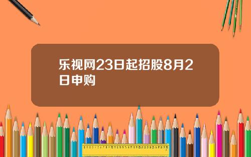 乐视网23日起招股8月2日申购