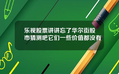 乐视股票讲讲忘了华尔街股市猜测吧它们一些价值都没有