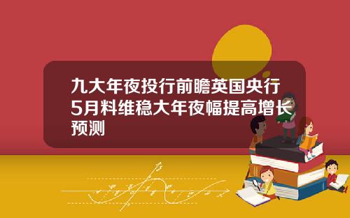九大年夜投行前瞻英国央行5月料维稳大年夜幅提高增长预测