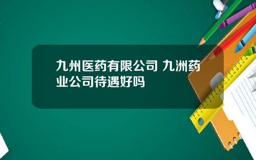 九州医药有限公司 九洲药业公司待遇好吗