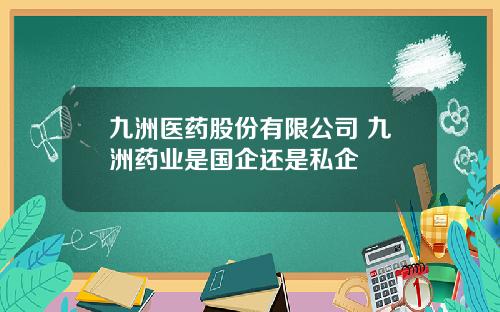 九洲医药股份有限公司 九洲药业是国企还是私企