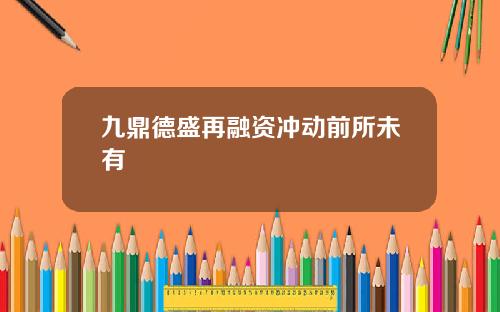 九鼎德盛再融资冲动前所未有